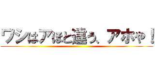 ワシはアほと違う、アホや！ ()