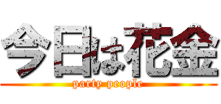 今日は花金 (party people)