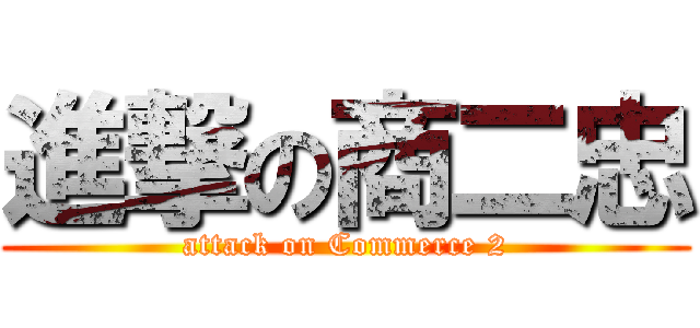 進撃の商二忠 (attack on Commerce 2)