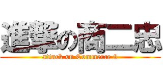 進撃の商二忠 (attack on Commerce 2)