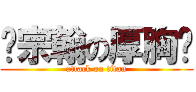 吳宗翰の厚胸膛 (attack on titan)