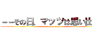 －－その日、マッツは思い出した (attack on titan)