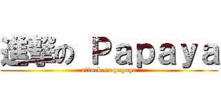 進撃の Ｐａｐａｙａ (attack on papaya)