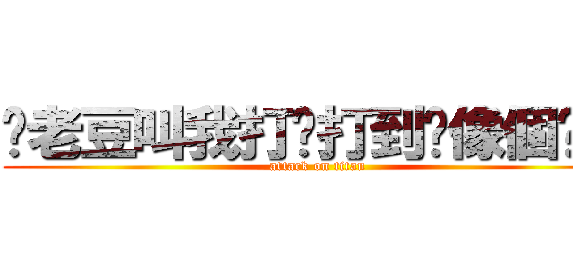 你老豆叫我打你打到你像個啤梨 (attack on titan)