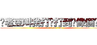 你老豆叫我打你打到你像個啤梨 (attack on titan)