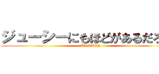 ジューシーにもほどがあるだろ！！ (KAMATA)