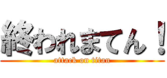 終われまてん！ (attack on titan)
