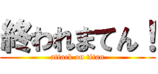 終われまてん！ (attack on titan)