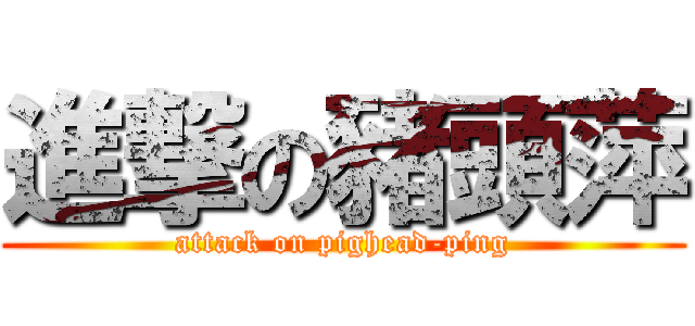 進撃の豬頭萍 (attack on pighead-ping)