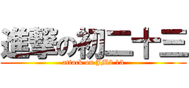 進撃の初二十三 (attack on JM2 13)