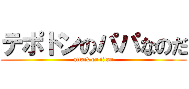 テポドンのパパなのだ (attack on titan)