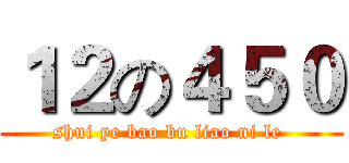１２の４５０ (shui ye bao bu liao ni le )