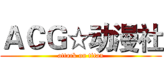 ＡＣＧ☆动漫社 (attack on titan)