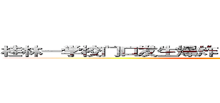 桂林一学校门口发生爆炸 已造成２人死亡１８人受伤 ()