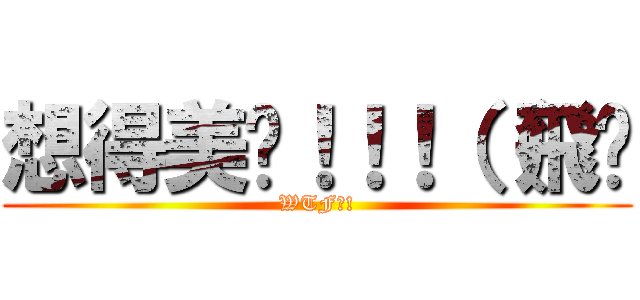 想得美咧！！！（（飛踢 (WTF?!)
