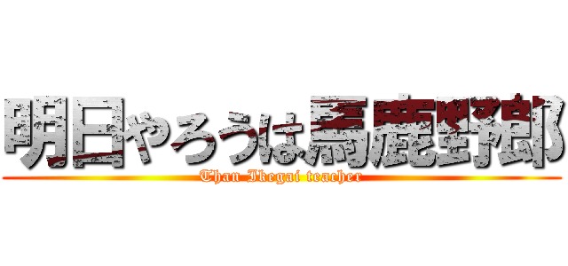 明日やろうは馬鹿野郎 (Than Ikegai teacher)