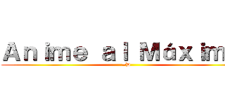 Ａｎｉｍｅ ａｌ Ｍáｘｉｍｏ  (=D)