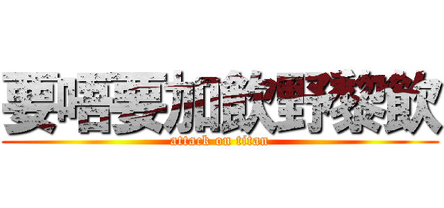 要唔要加飲野黎飲 (attack on titan)