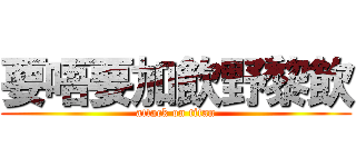 要唔要加飲野黎飲 (attack on titan)