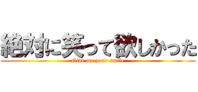 絶対に笑って欲しかった (Give me your smile)