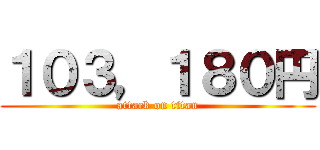 １０３，１８０円 (attack on titan)