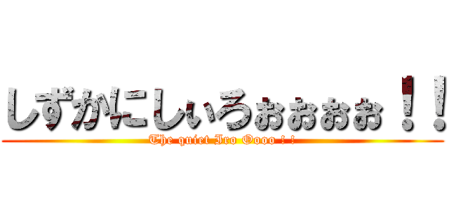 しずかにしぃろぉぉぉぉ！！ (The quiet Iro Oooo ! !)