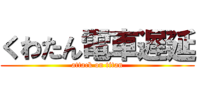 くわたん電車遅延 (attack on titan)
