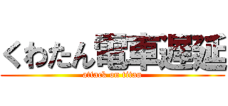 くわたん電車遅延 (attack on titan)