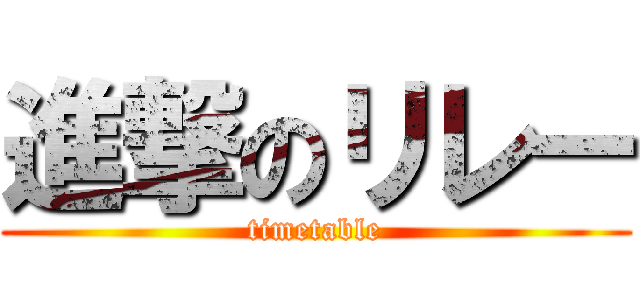 進撃のリレー (timetable)