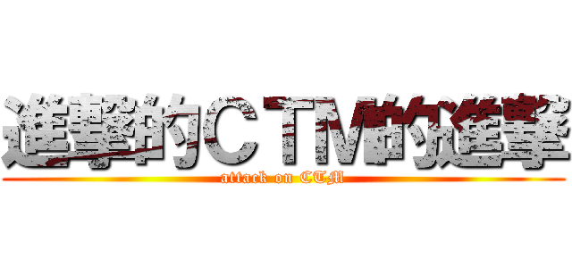 進撃的ＣＴＭ的進撃 (attack on CTM)