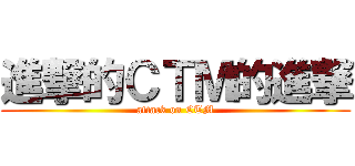 進撃的ＣＴＭ的進撃 (attack on CTM)