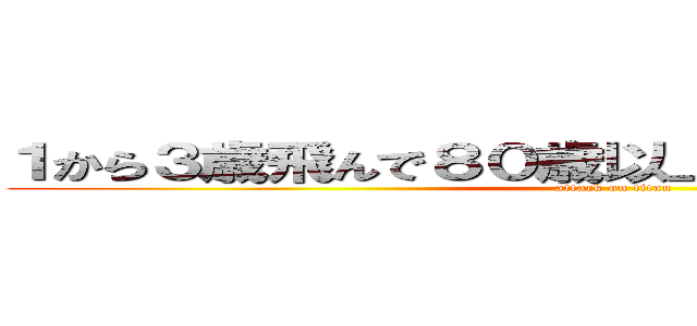 １から３歳飛んで８０歳以上の女殴り合いしましょ (attack on titan)