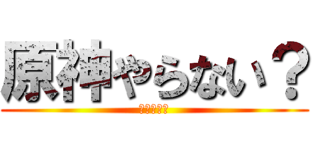 原神やらない？ (多分今から)