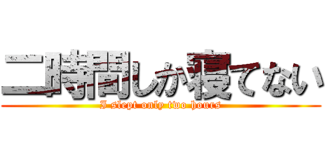 二時間しか寝てない (I slept only two hours)