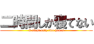 二時間しか寝てない (I slept only two hours)