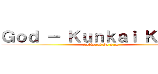 Ｇｏｄ － Ｋｕｎｋａｉ Ｋａｉｏｕ (fucking of the titan)