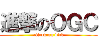 進撃のＯＧＣ (attack on dick)