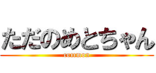 ただのめとちゃん (common)