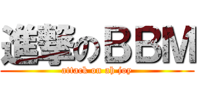 進撃のＢＢＭ (attack on ah joy)