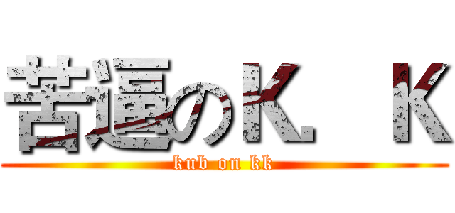 苦逼のＫ．Ｋ (kub on kk)