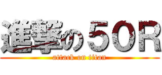 進撃の５０Ｒ (attack on titan)