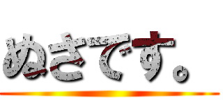 ぬさです。 ()
