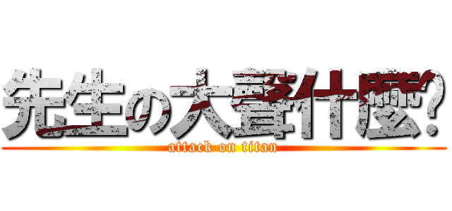 先生の大聲什麼啦 (attack on titan)