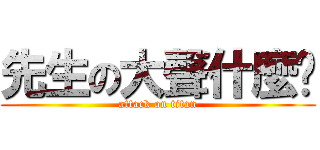 先生の大聲什麼啦 (attack on titan)