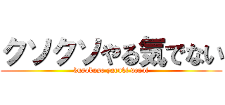 クソクソやる気でない (kusokuso yaruki denai)