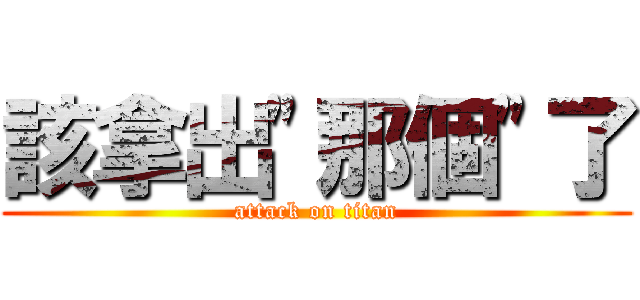 該拿出\"那個\"了 (attack on titan)