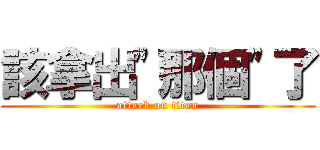 該拿出\"那個\"了 (attack on titan)