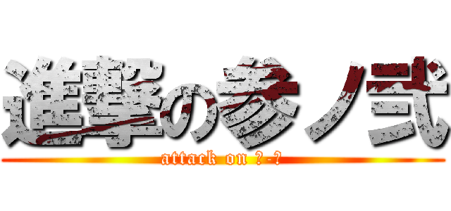 進撃の参ノ弐 (attack on Ⅲ-Ⅱ)