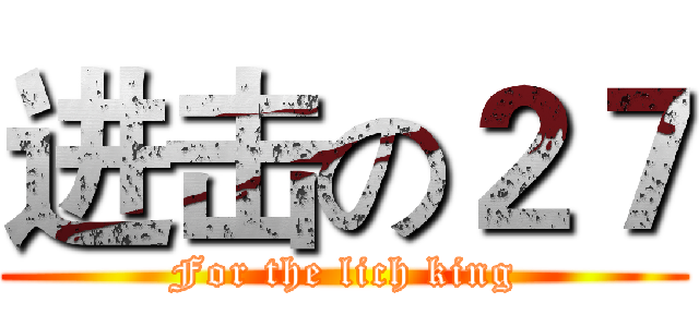 进击の２７ (For the lich king)
