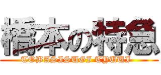 橋本の特急 (TOBASISUGI TYUUI  )